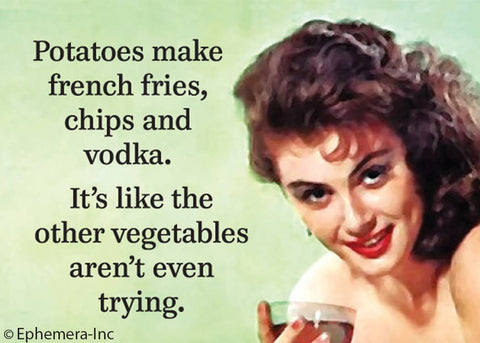 Potatoes make french fries, chips and vodka. It's like the other vegetables aren't even trying